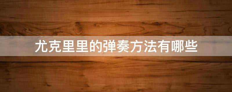 尤克里里的弹奏方法有哪些 尤克里里简单的弹法