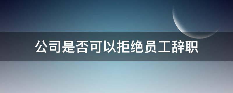 公司是否可以拒绝员工辞职 公司可以拒绝员工辞职吗