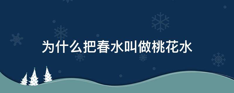 为什么把春水叫做桃花水（为什么要把春水叫做桃花水）