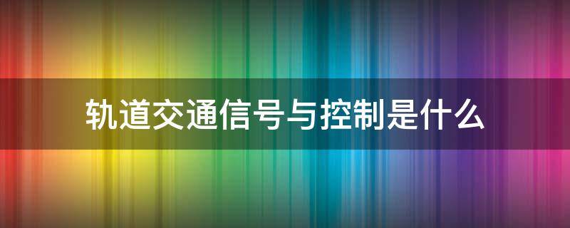 轨道交通信号与控制是什么 轨道交通信号与控制是什么类别