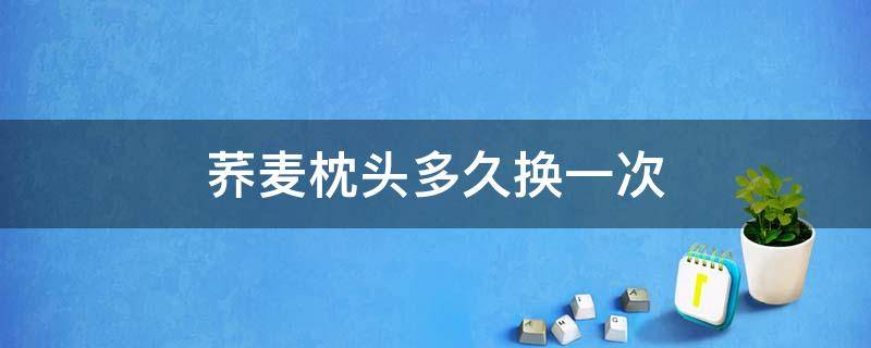 荞麦枕头多久换一次 荞麦枕头多久换一次最好