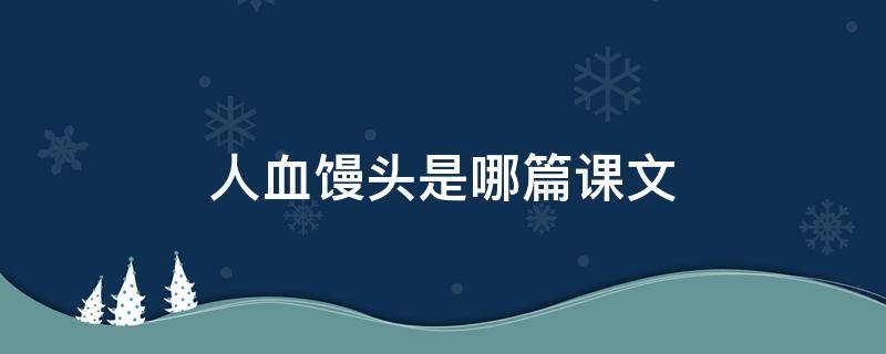 人血馒头是哪篇课文（《血馒头》原文是啥时候的课文）