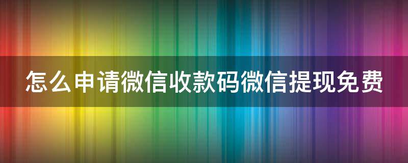 怎么申请微信收款码微信提现免费（怎么申请微信收款码微信提现免费呢）