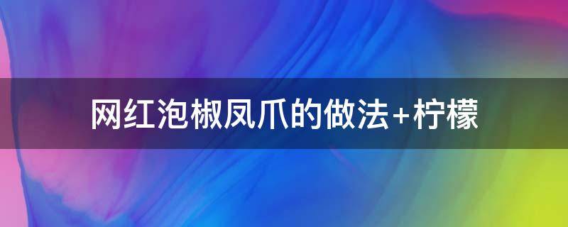 网红泡椒凤爪的做法（网红泡椒凤爪的做法 柠檬）