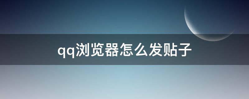 qq浏览器怎么发贴子（QQ浏览器怎么发帖子）