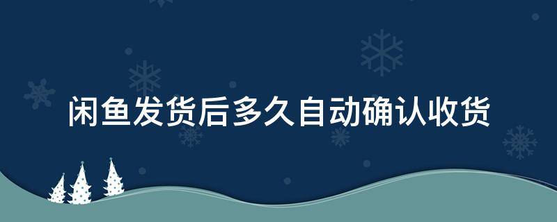 闲鱼发货后多久自动确认收货（闲鱼发货之后多久自动确认收货）