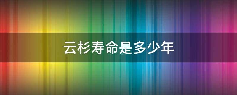 云杉寿命是多少年 云杉的寿命有多长