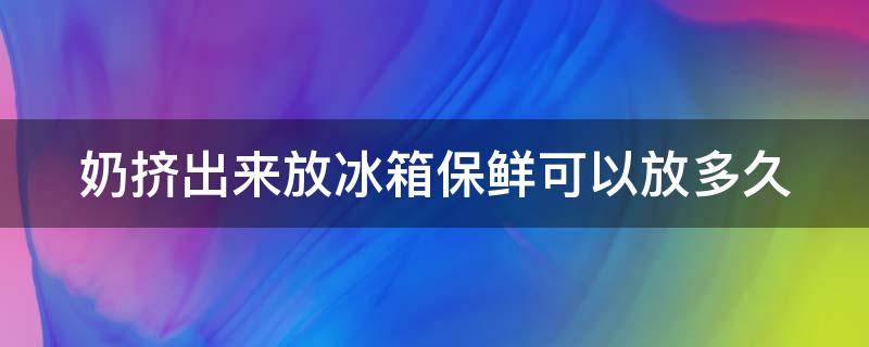 奶挤出来放冰箱保鲜可以放多久 母乳挤完马上放冰箱吗