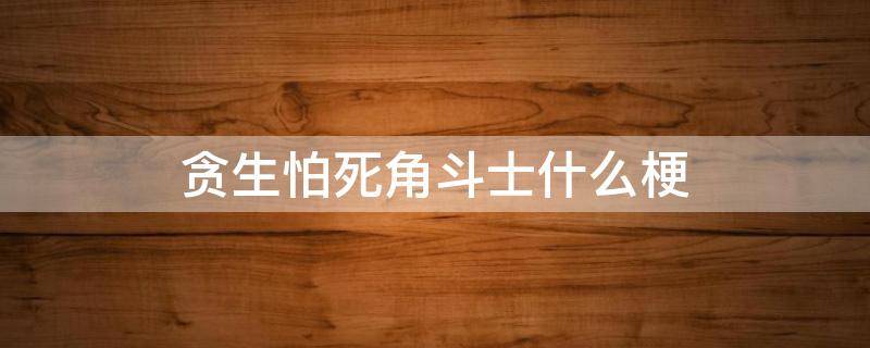 贪生怕死角斗士什么梗 为什么叫贪生怕死角斗士