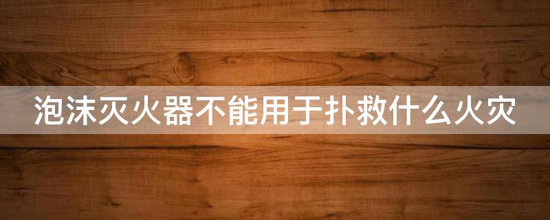 泡沫灭火器不能用于扑救什么火灾 泡沫灭火器不能用于扑救什么火灾?塑料