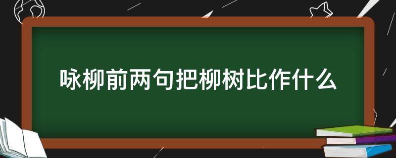 咏柳前两句把柳树比作什么（咏柳的前两句把柳树比作什么）