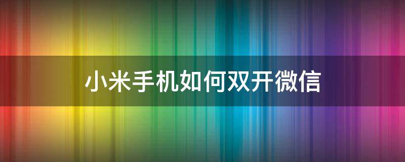 小米手机如何双开微信（小米手机如何双开微信?）