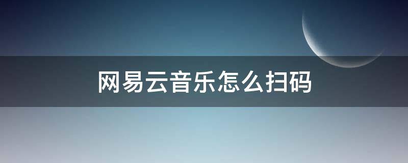 网易云音乐怎么扫码 网易云音乐怎么扫码登录