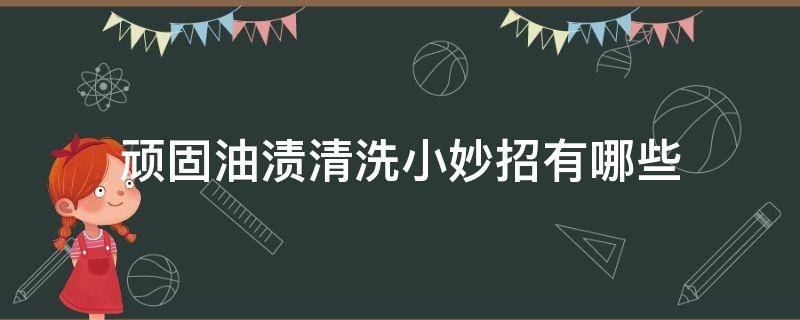 顽固油渍清洗小妙招有哪些（清洁油渍小妙招）