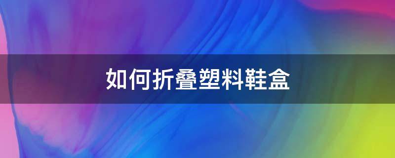 如何折叠塑料鞋盒 塑料折叠鞋盒怎么装