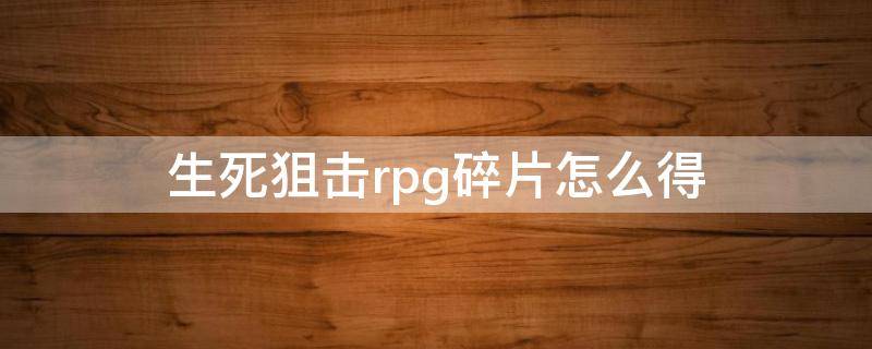 生死狙击rpg碎片怎么得（生死狙击rpg7多少碎片合成）