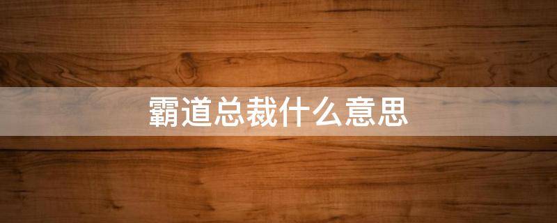 霸道总裁什么意思 女生说霸道总裁是什么意思