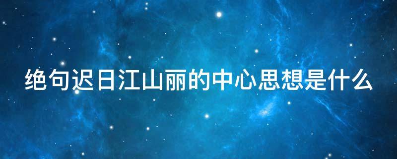 绝句迟日江山丽的中心思想是什么 绝句迟日江山丽中心句