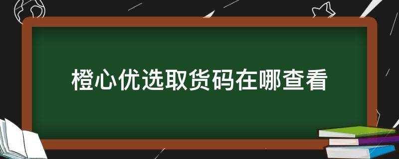 橙心优选取货码在哪查看（橙心优选取货码在哪里）