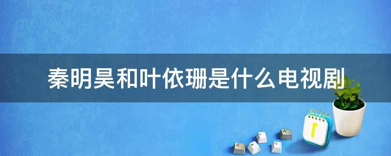 秦明昊和叶依珊是什么电视剧 叶依珊和秦明昊在一起了吗