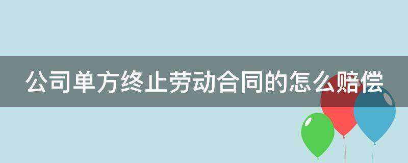 公司单方终止劳动合同的怎么赔偿 企业单方终止合同应该付多少个月的工资?