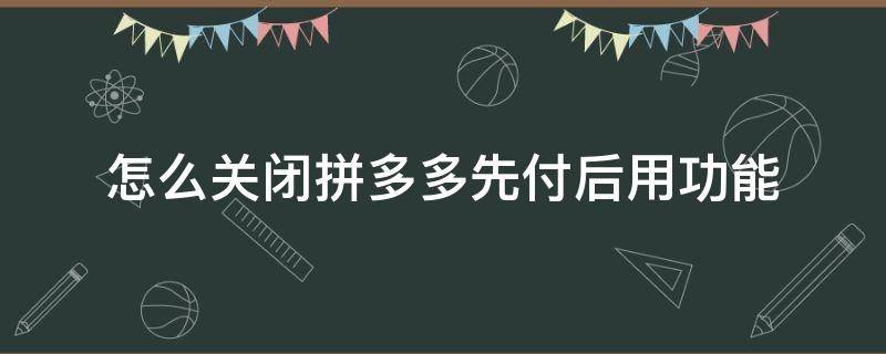 怎么关闭拼多多先付后用功能（怎么关闭拼多多的先用后付功能）