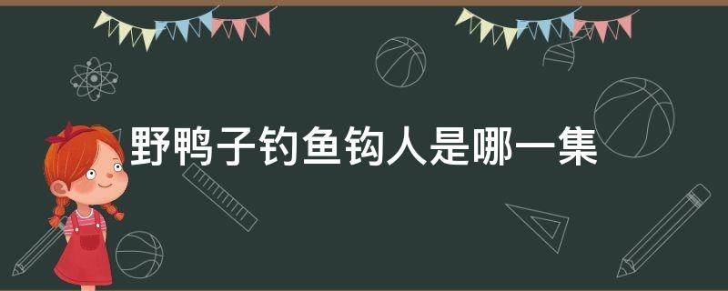 野鸭子钓鱼钩人是哪一集 野鸭子挂鱼钩是第几集