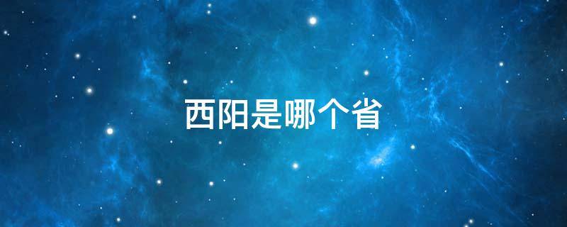 西阳是哪个省 西阳是哪个省份的省会