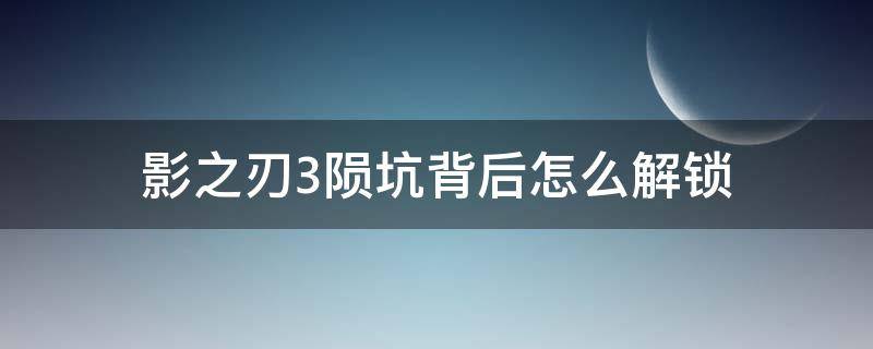 影之刃3陨坑背后怎么解锁 影之刃3陨坑背后怎么开