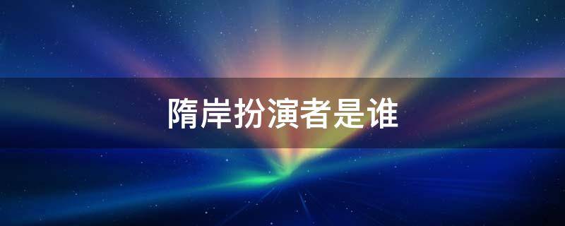 隋岸扮演者是谁 隋岸的扮演者