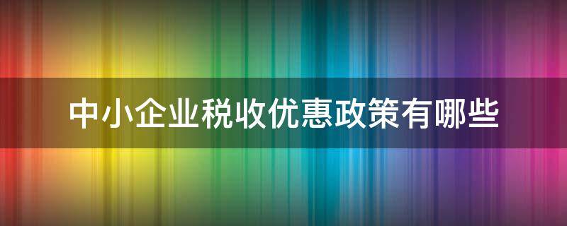 中小企业税收优惠政策有哪些（中小企业税收优惠政策有哪些2021）