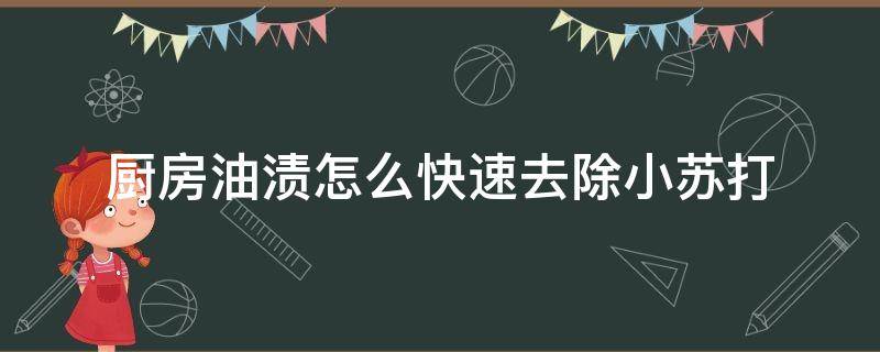 厨房油渍怎么快速去除小苏打 去除油渍的小妙招 苏打