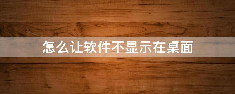 怎么让软件不显示在桌面（怎么让软件不显示在桌面上）