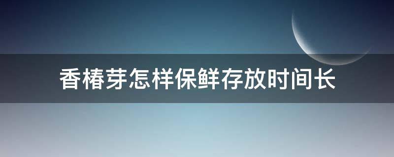 香椿芽怎样保鲜存放时间长 香椿芽怎么保存时间最长