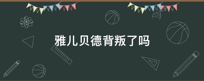 雅儿贝德背叛了吗 雅儿贝德背叛了吗?