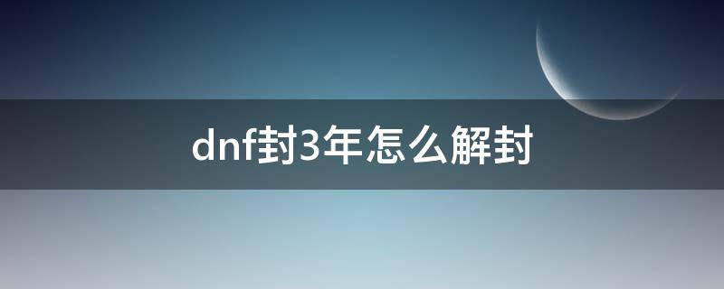 dnf封3年怎么解封（dnf封3年怎么解除）