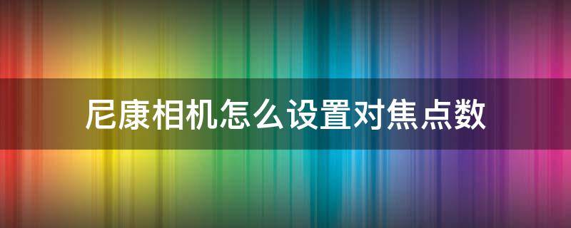 尼康相机怎么设置对焦点数 尼康相机聚焦点怎么调