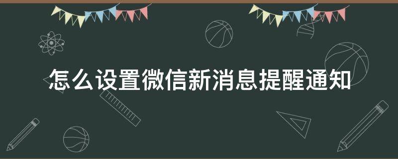 怎么设置微信新消息提醒通知（微信如何设置新消息提醒）