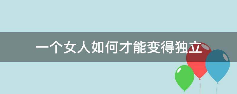 一个女人如何才能变得独立 女人怎么才能独立起来