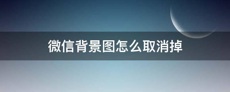 微信背景图怎么取消掉 微信如何取消背景图