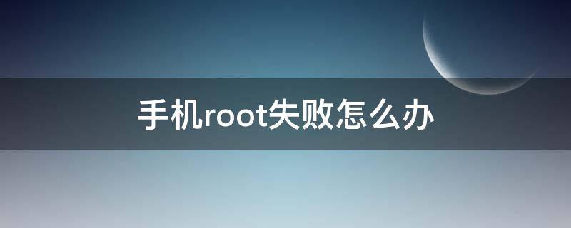 手机root失败怎么办 root失败怎么回事