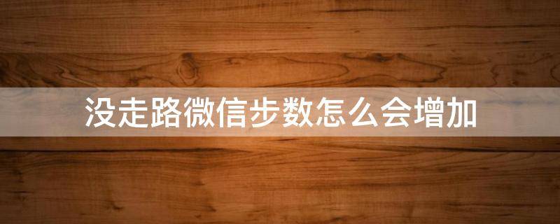 没走路微信步数怎么会增加（没走路 微信步数增加）