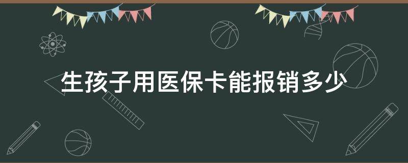 生孩子用医保卡能报销多少 生小孩社保卡能报销多少