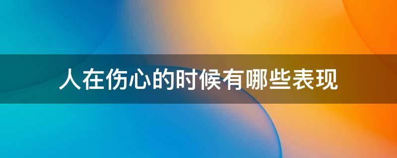 人在伤心的时候有哪些表现 人真正伤心的时候是什么样子