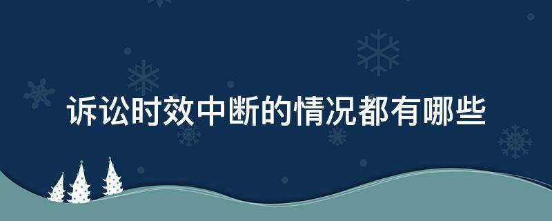 诉讼时效中断的情况都有哪些（诉讼时效的中断是什么）