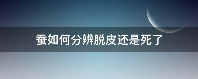 蚕如何分辨脱皮还是死了（蚕脱皮时会死吗）