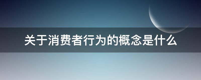 关于消费者行为的概念是什么 什么是消费者和消费者行为?