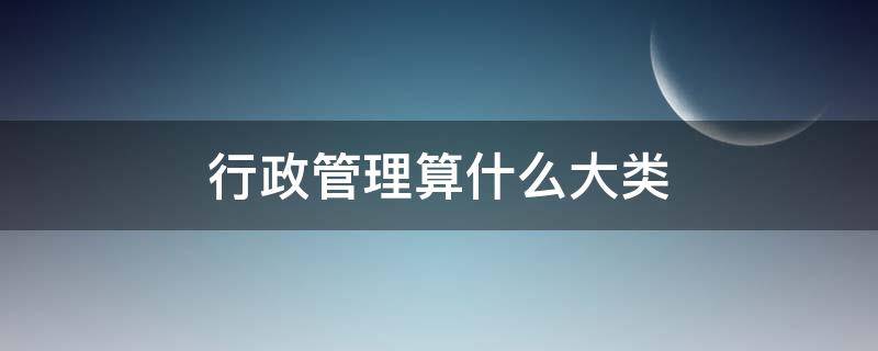 行政管理算什么大类（行政管理分几类）