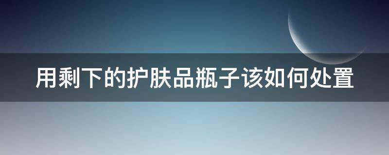 用剩下的护肤品瓶子该如何处置 用剩的护肤品瓶子有什么用