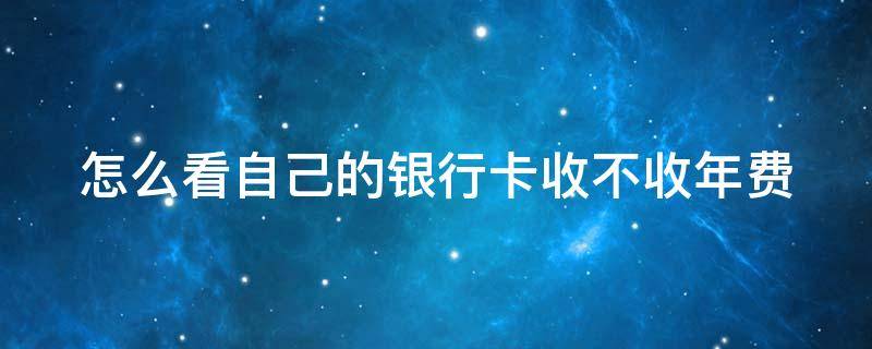 怎么看自己的银行卡收不收年费 怎么看自己的银行卡收不收年费用